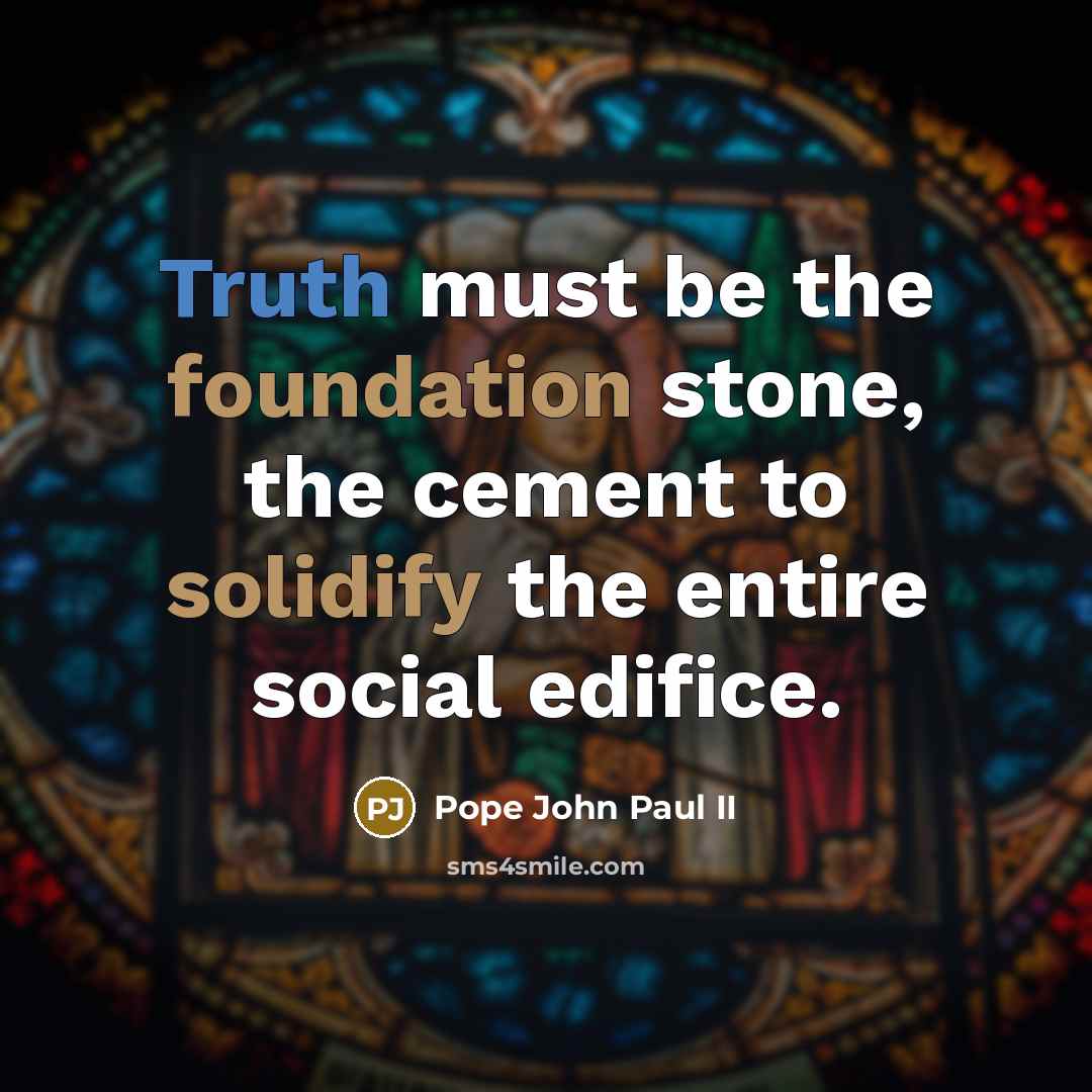 “Truth must be the foundation stone, the cement to solidify the entire social edifice.” quote by Pope John Paul II