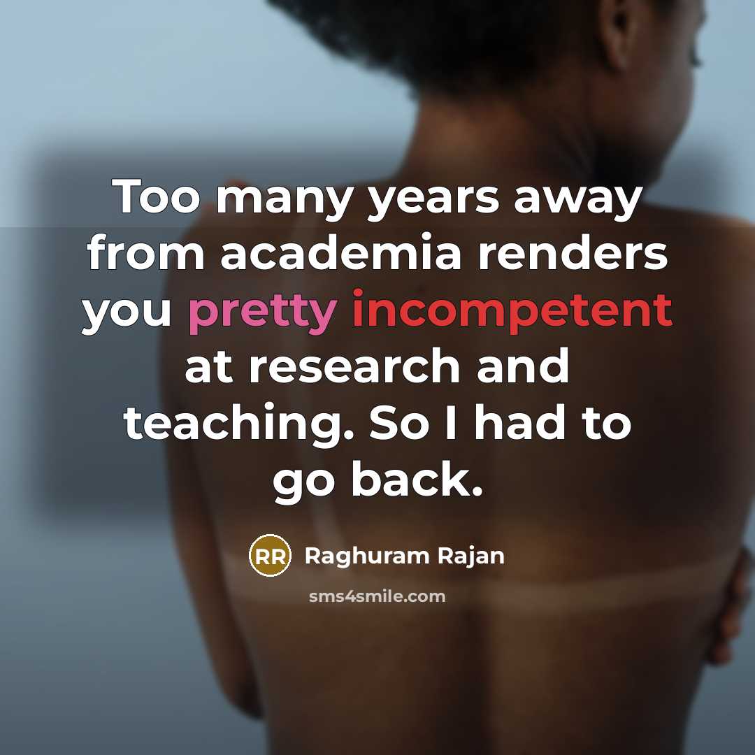 “Too many years away from academia renders you pretty incompetent at research and teaching. So I had to go back.” quote by Raghuram Rajan