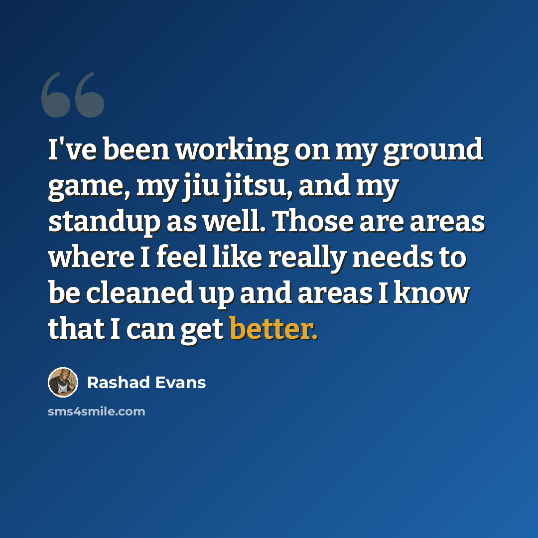 “I've been working on my ground game, my jiu jitsu, and my standup as well. Those are areas where I feel like really needs to be cleaned up and areas I know that I can get better.” quote by Rashad Evans