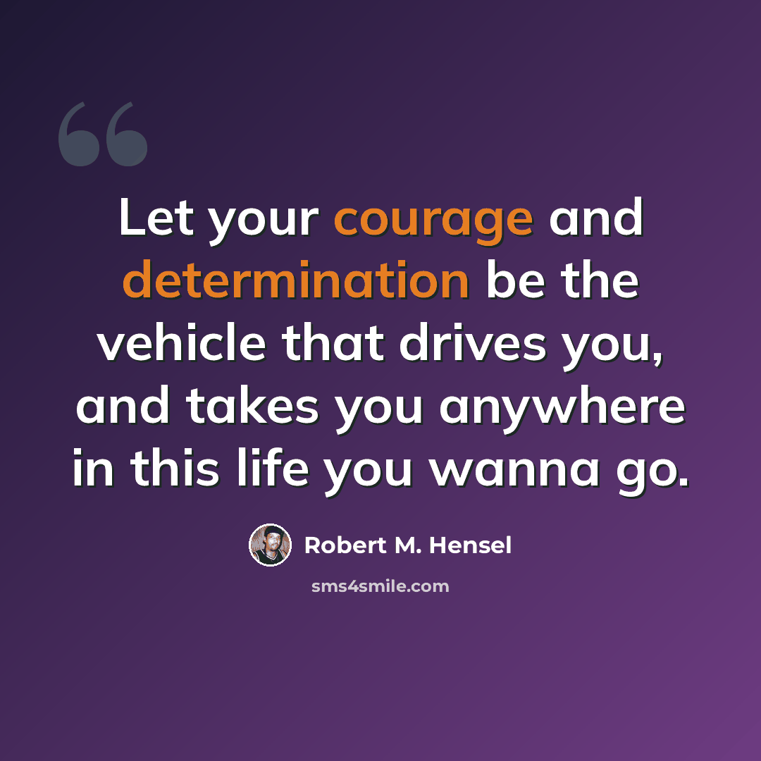 “Let your courage and determination be the vehicle that drives you, and takes you anywhere in this life you wanna go.” quote by Robert M. Hensel