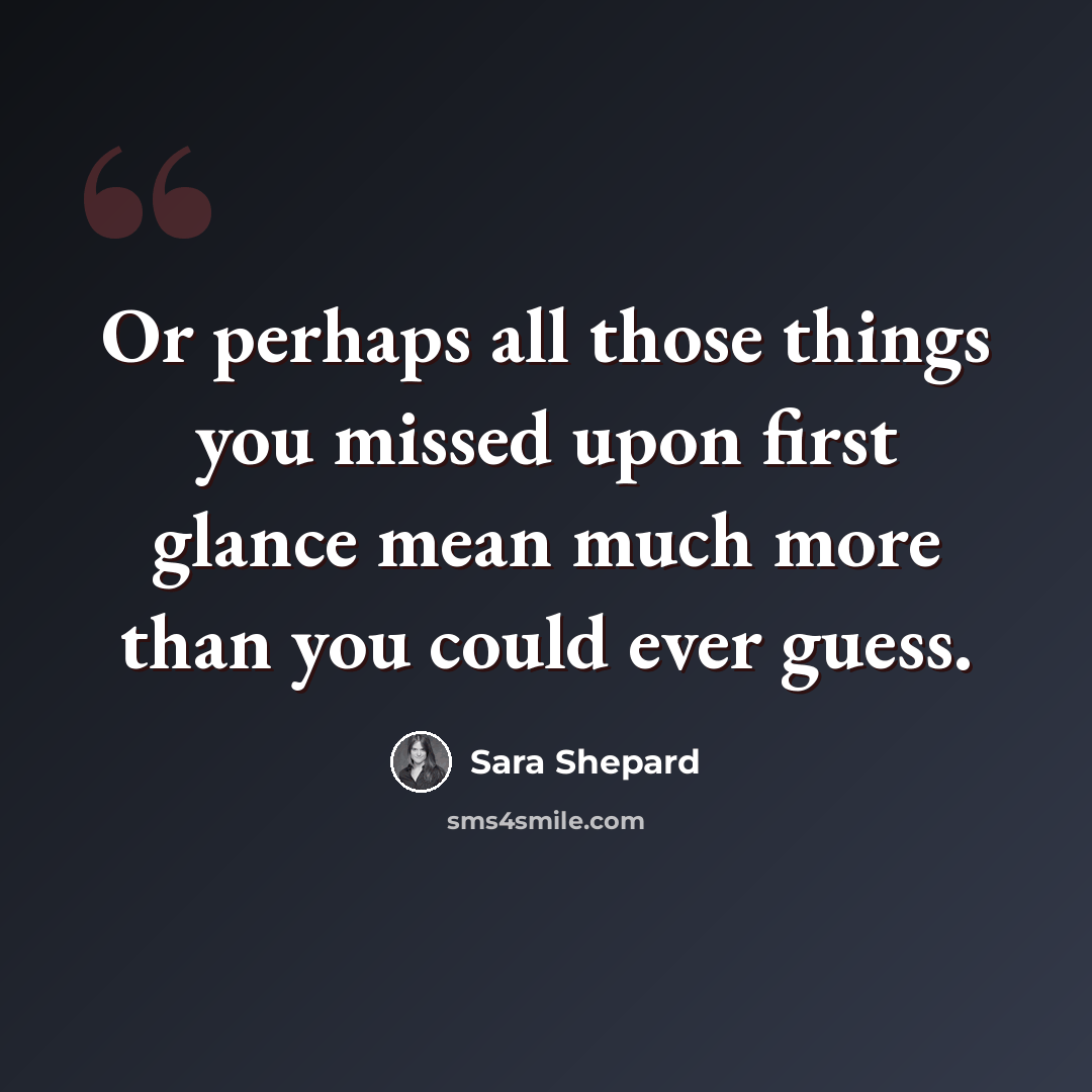 “Or perhaps all those things you missed upon first glance mean much more than you could ever guess.” quote by Sara Shepard