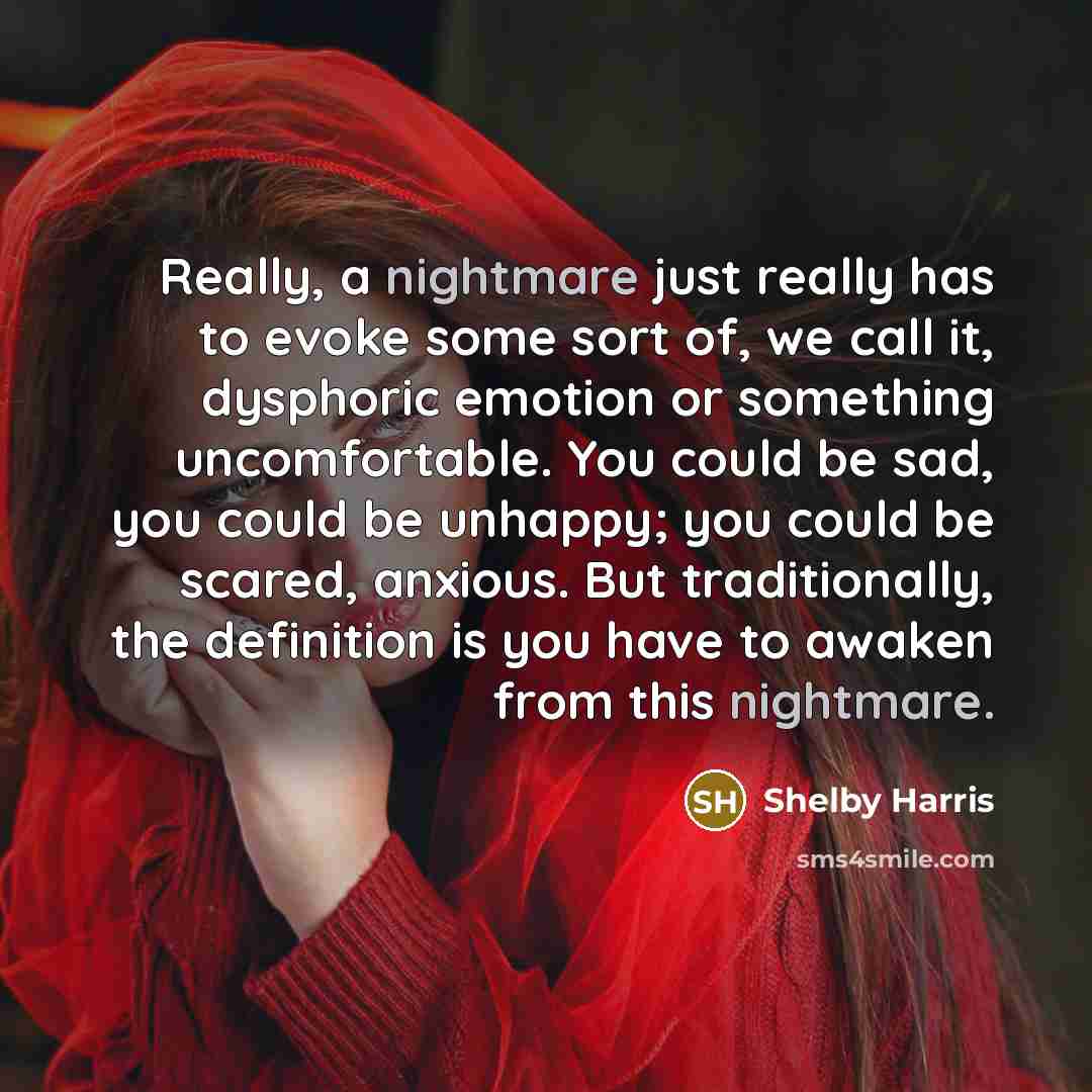 “Really, a nightmare just really has to evoke some sort of, we call it, dysphoric emotion or something uncomfortable. You could be sad, you could be unhappy; you could be scared, anxious. But traditionally, the definition is you have to awaken from this nightmare.” quote by Shelby Harris
