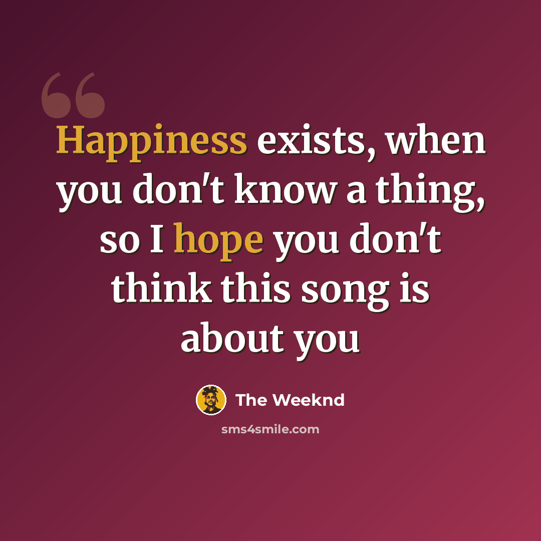 “Happiness exists, when you don't know a thing, so I hope you don't think this song is about you” quote by The Weeknd