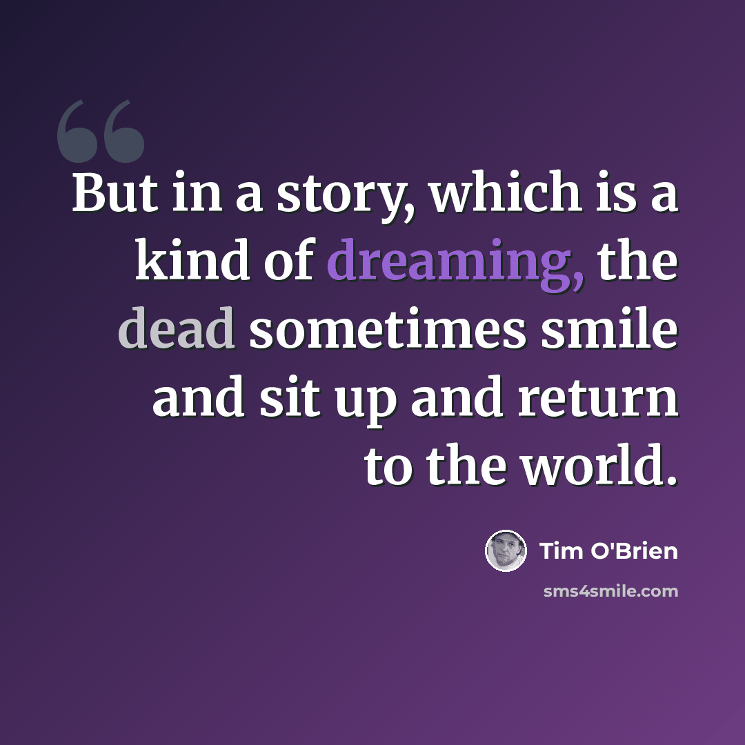 “But in a story, which is a kind of dreaming, the dead sometimes smile and sit up and return to the world.” quote by Tim O'Brien