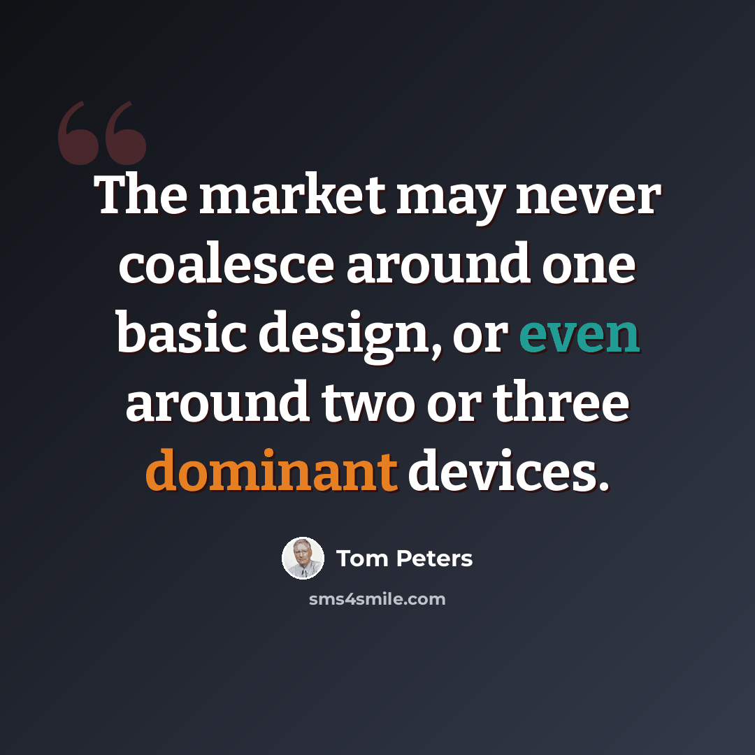 “The market may never coalesce around one basic design, or even around two or three dominant devices.” quote by Tom Peters