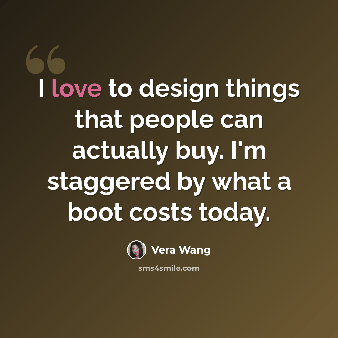 “I love to design things that people can actually buy. I'm staggered by what a boot costs today.” quote by Vera Wang