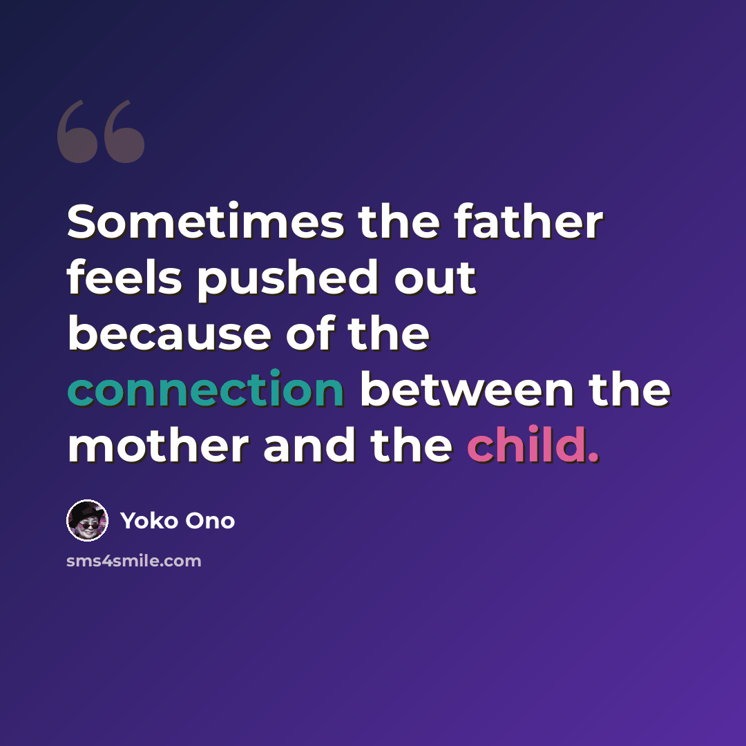 “Sometimes the father feels pushed out because of the connection between the mother and the child.” quote by Yoko Ono