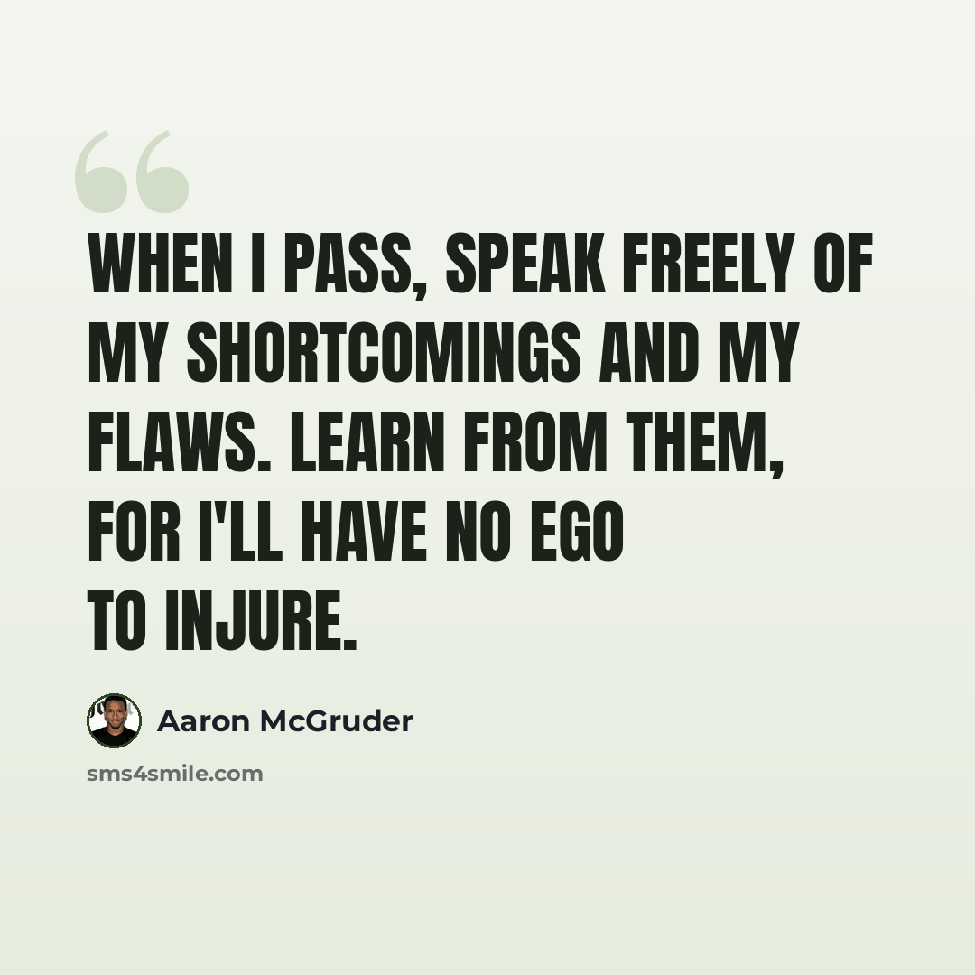 “When I pass, speak freely of my shortcomings and my flaws. Learn from them, for I'll have no ego to injure.” quote by Aaron McGruder