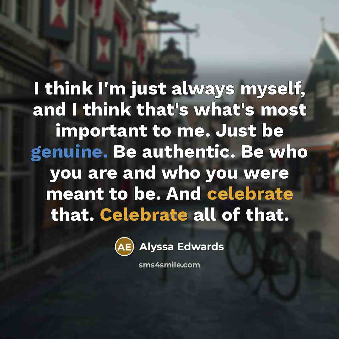 “I think I'm just always myself, and I think that's what's most important to me. Just be genuine. Be authentic. Be who you are and who you were meant to be. And celebrate that. Celebrate all of that.” quote by Alyssa Edwards