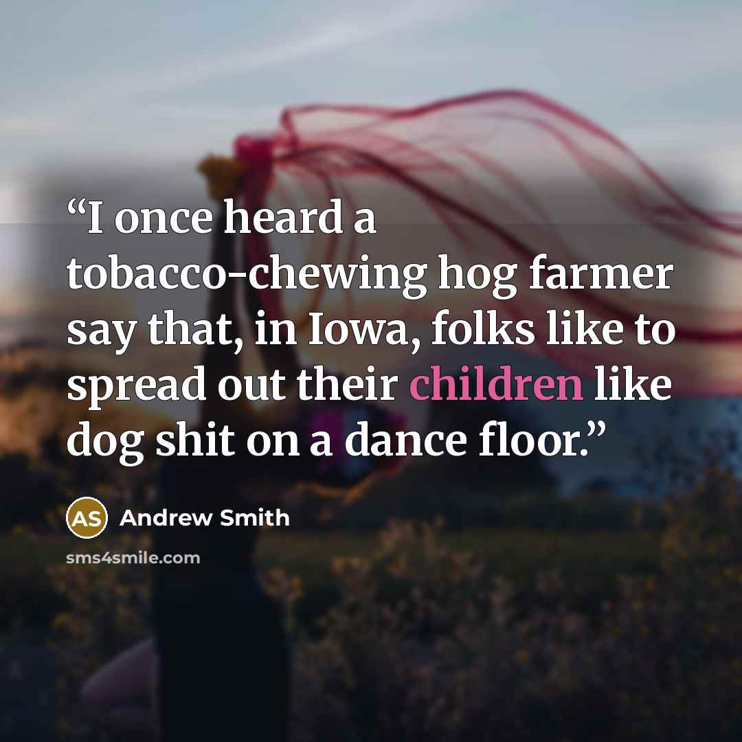 “I once heard a tobacco-chewing hog farmer say that, in Iowa, folks like to spread out their children like dog shit on a dance floor.” quote by Andrew Smith