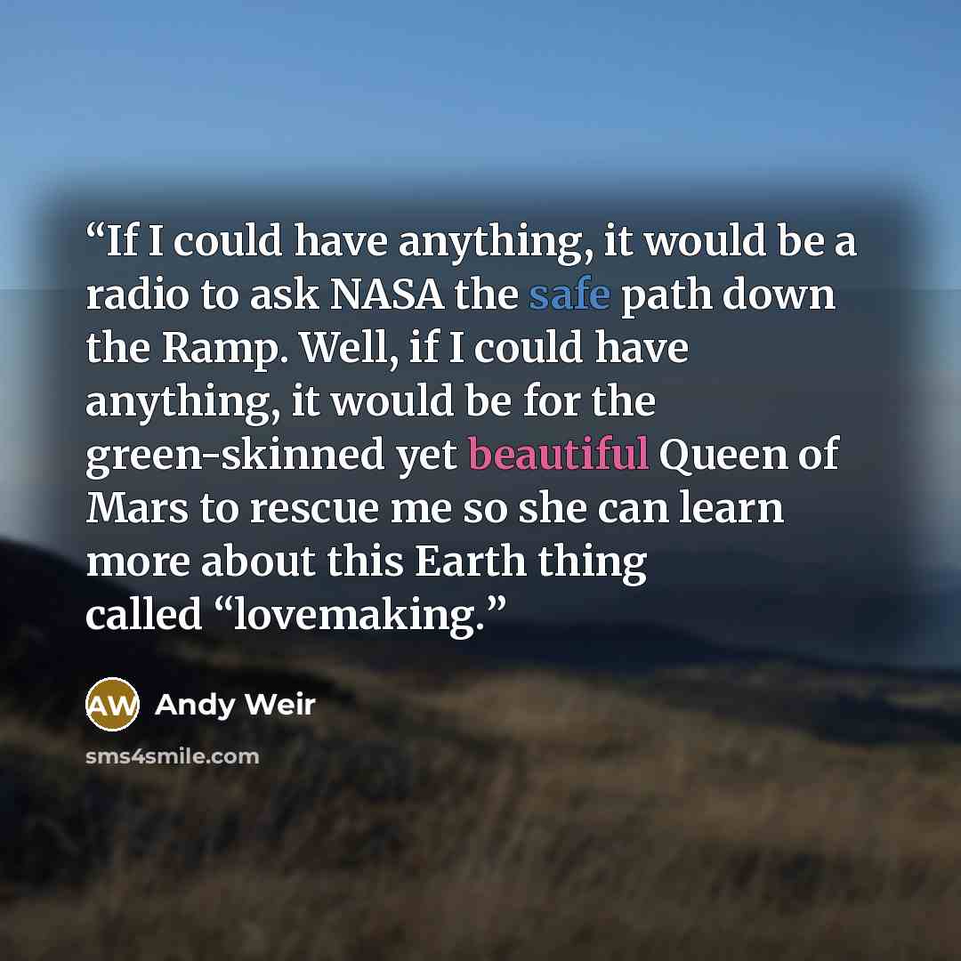 “If I could have anything, it would be a radio to ask NASA the safe path down the Ramp. Well, if I could have anything, it would be for the green-skinned yet beautiful Queen of Mars to rescue me so she can learn more about this Earth thing called “lovemaking.” quote by andy weir
