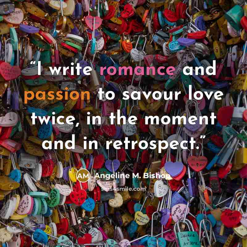 “I write romance and passion to savour love twice, in the moment and in retrospect.” quote by Angeline M. Bishop
