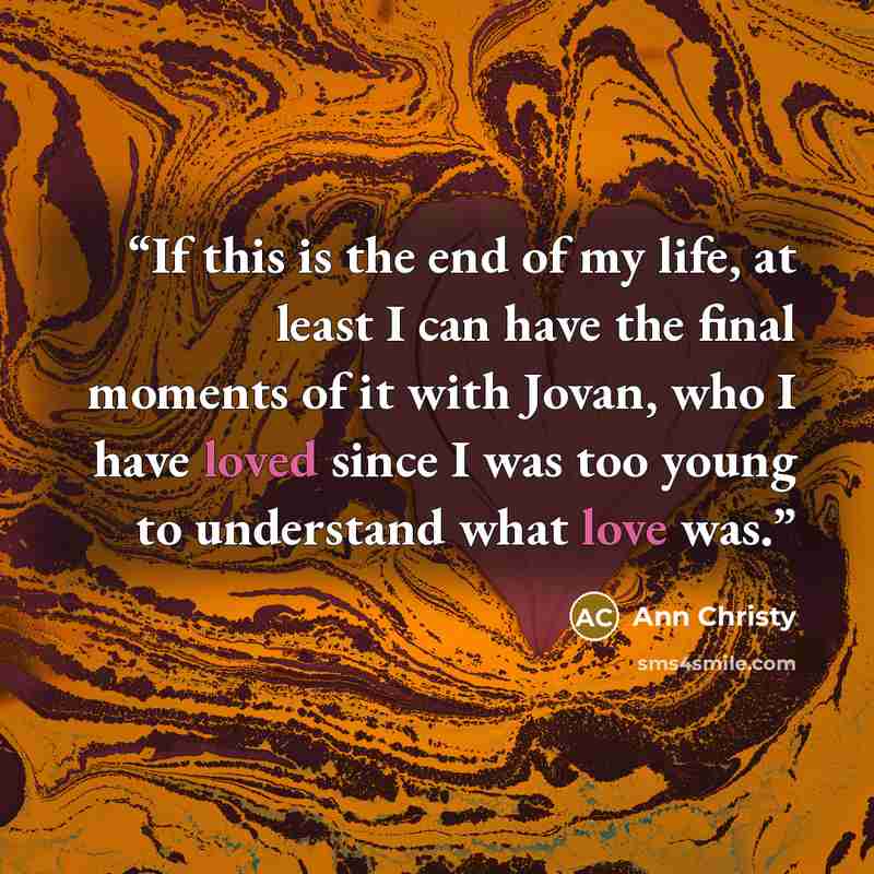 “If this is the end of my life, at least I can have the final moments of it with Jovan, who I have loved since I was too young to understand what love was.” quote by Ann Christy