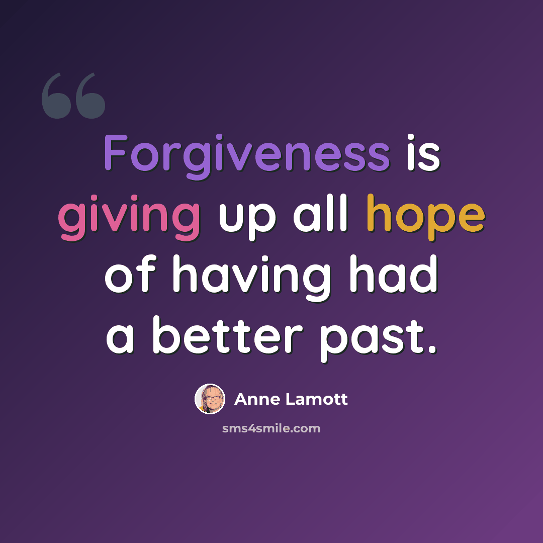 “Forgiveness is giving up all hope of having had a better past.” quote by Anne Lamott