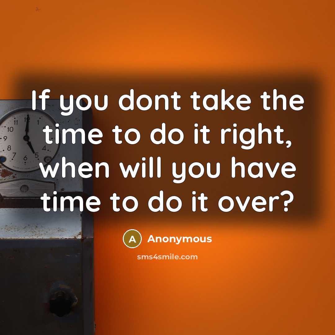 “If you dont take the time to do it right, when will you have time to do it over?” quote by Anonymous