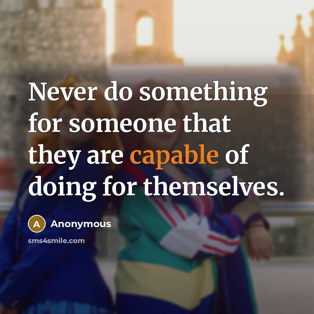 “Never do something for someone that they are capable of doing for themselves.” quote by Anonymous