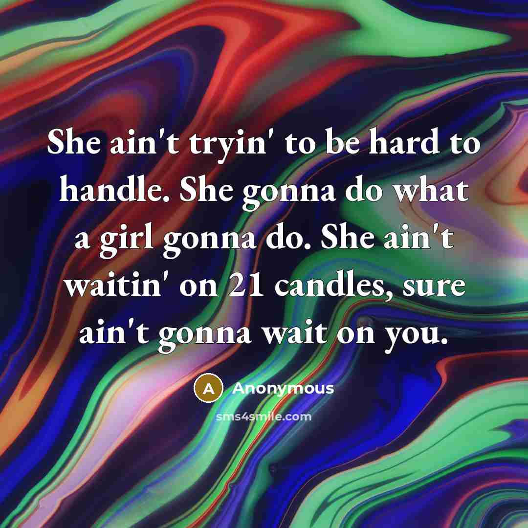 “She ain't tryin' to be hard to handle. She gonna do what a girl gonna do. She ain't waitin' on 21 candles, sure ain't gonna wait on you.” quote by Anonymous