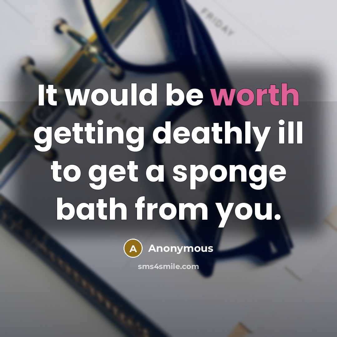 “It would be worth getting deathly ill to get a sponge bath from you.” quote by Anonymous
