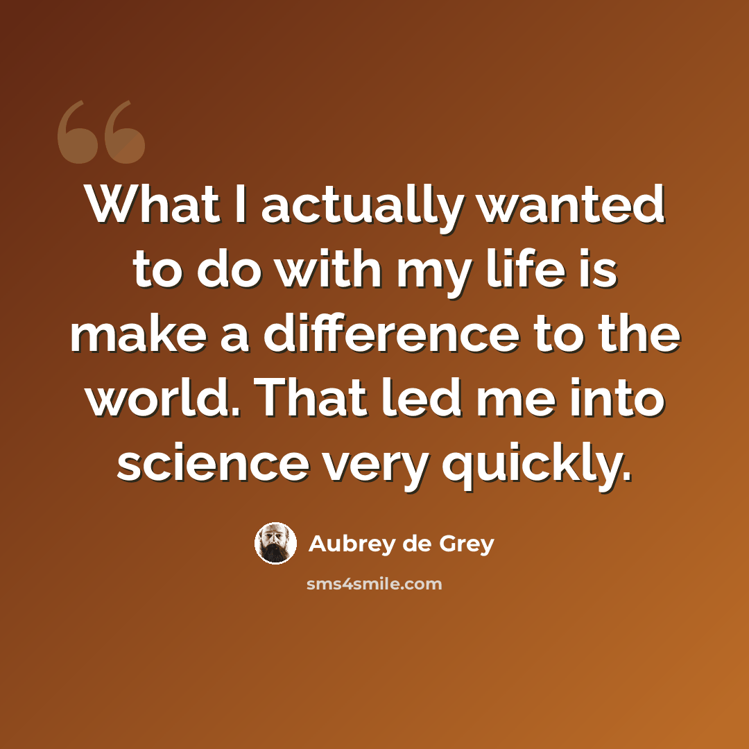 “What I actually wanted to do with my life is make a difference to the world. That led me into science very quickly.” quote by Aubrey de Grey