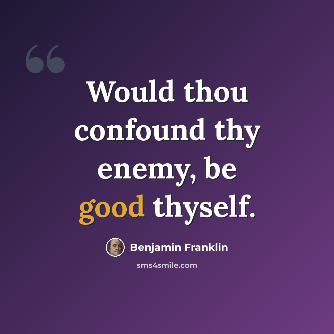 “Would thou confound thy enemy, be good thyself.” quote by Benjamin Franklin