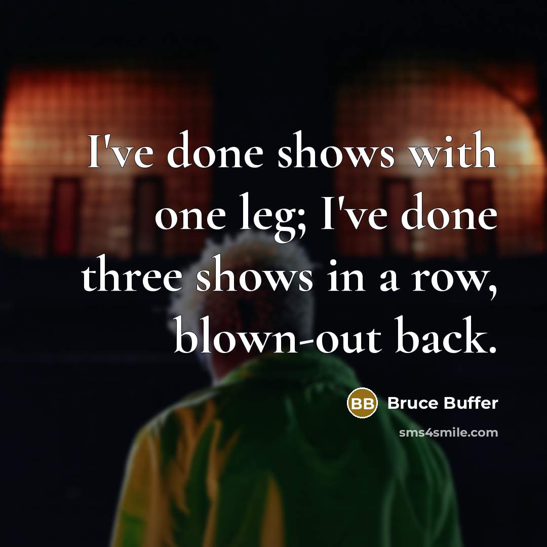 “I've done shows with one leg; I've done three shows in a row, blown-out back.” quote by Bruce Buffer