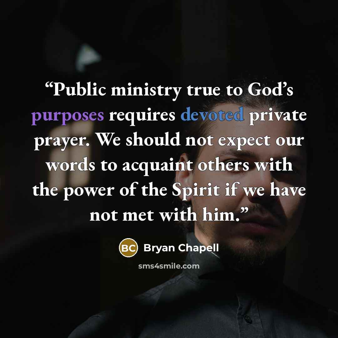“Public ministry true to God’s purposes requires devoted private prayer. We should not expect our words to acquaint others with the power of the Spirit if we have not met with him.” quote by Bryan Chapell