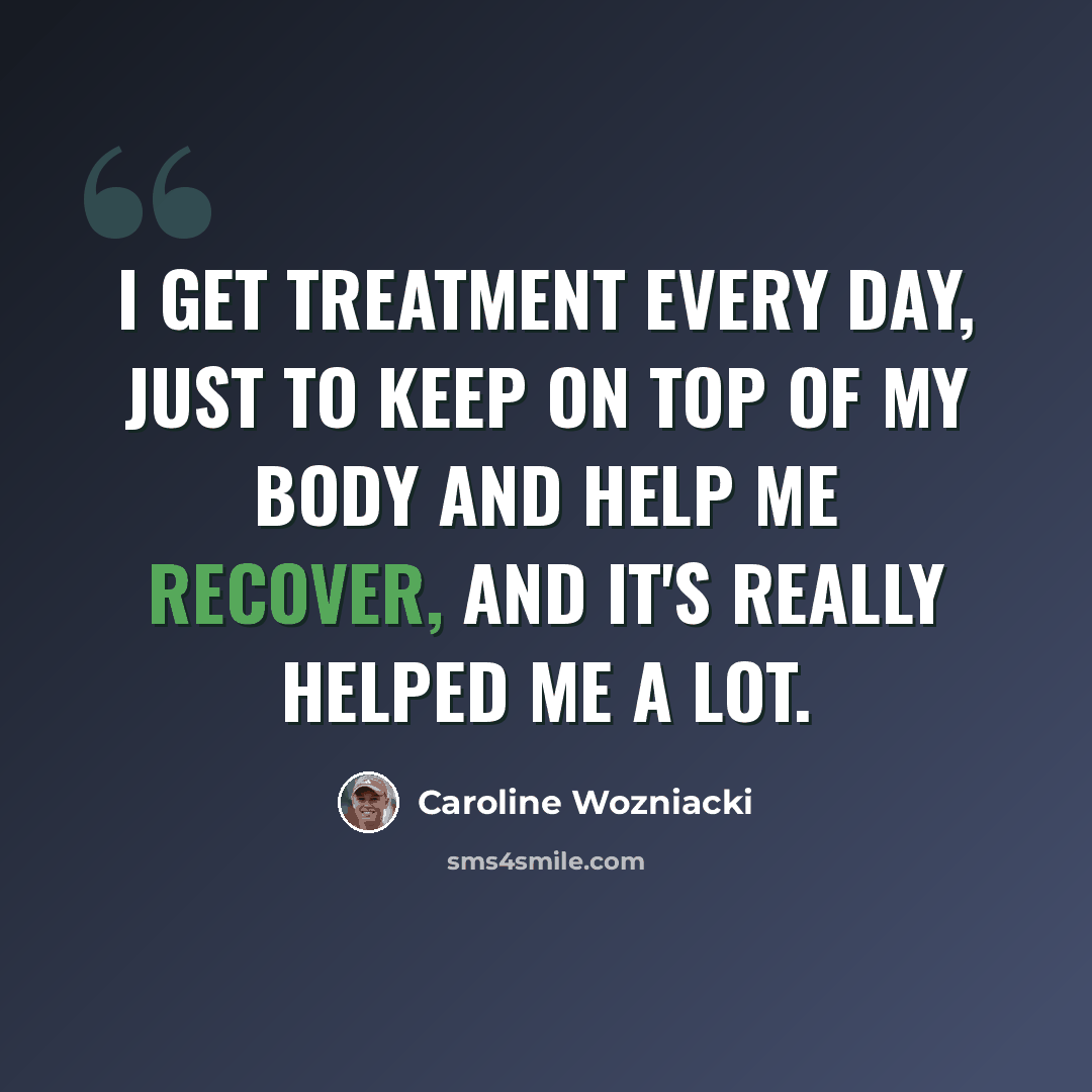 “I get treatment every day, just to keep on top of my body and help me recover, and it's really helped me a lot.” quote by Caroline Wozniacki