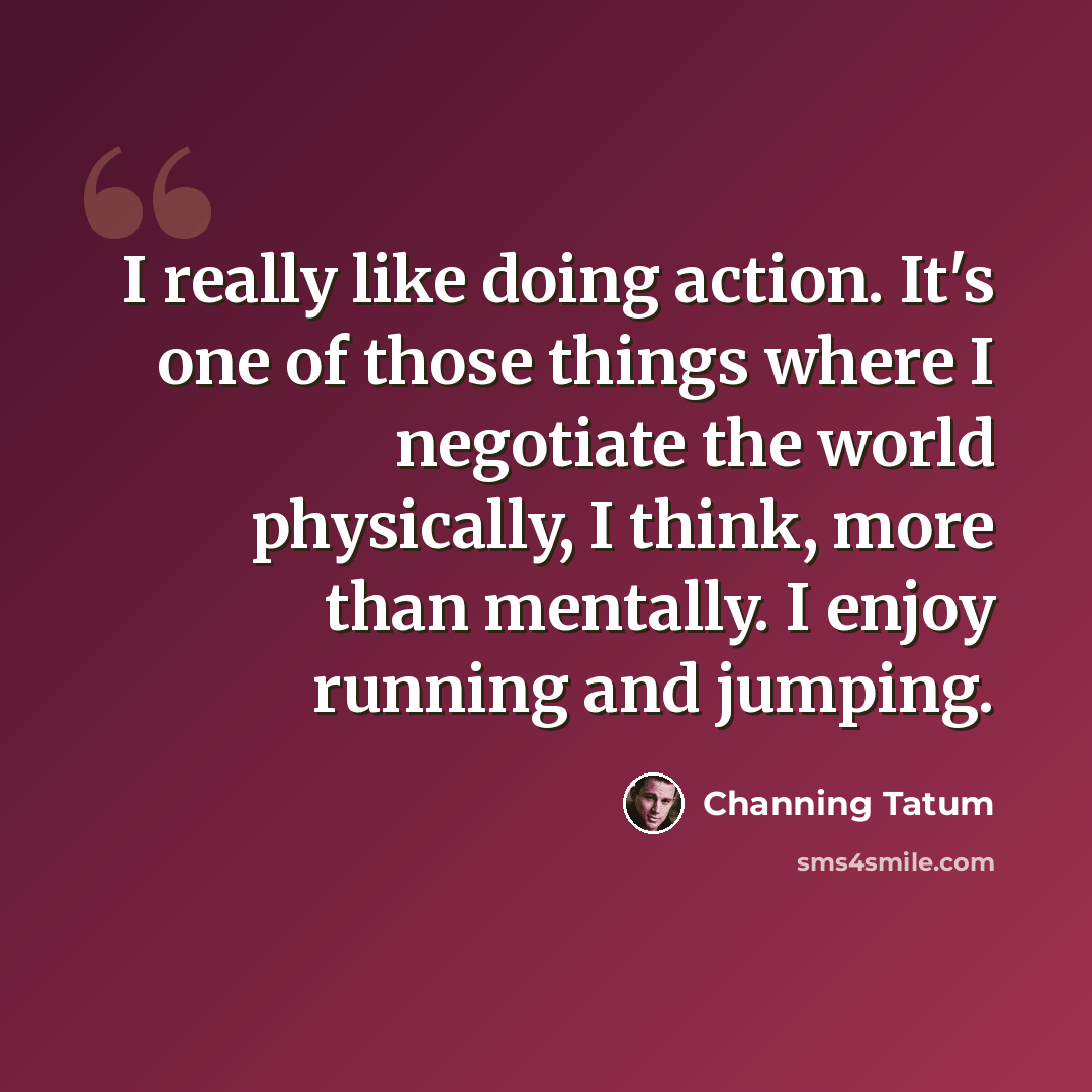 “I really like doing action. It's one of those things where I negotiate the world physically, I think, more than mentally. I enjoy running and jumping.” quote by Channing Tatum