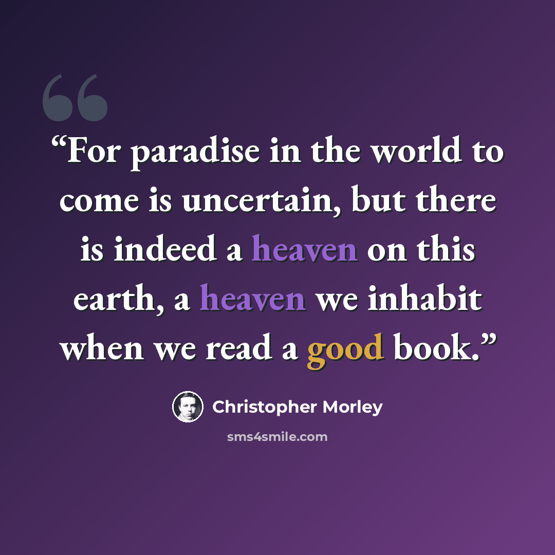 “For paradise in the world to come is uncertain, but there is indeed a heaven on this earth, a heaven we inhabit when we read a good book.” quote by Christopher Morley