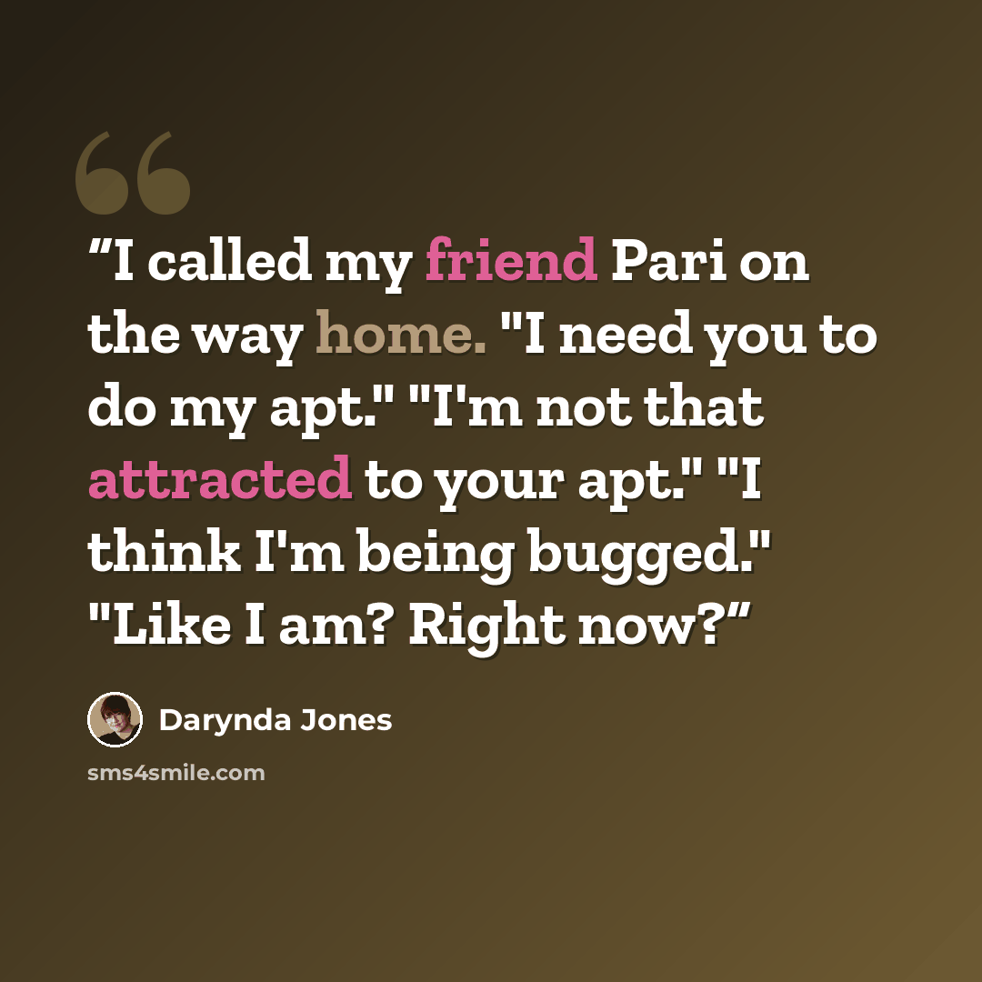 “I called my friend Pari on the way home. "I need you to do my apt." "I'm not that attracted to your apt." "I think I'm being bugged." "Like I am? Right now?” quote by Darynda Jones