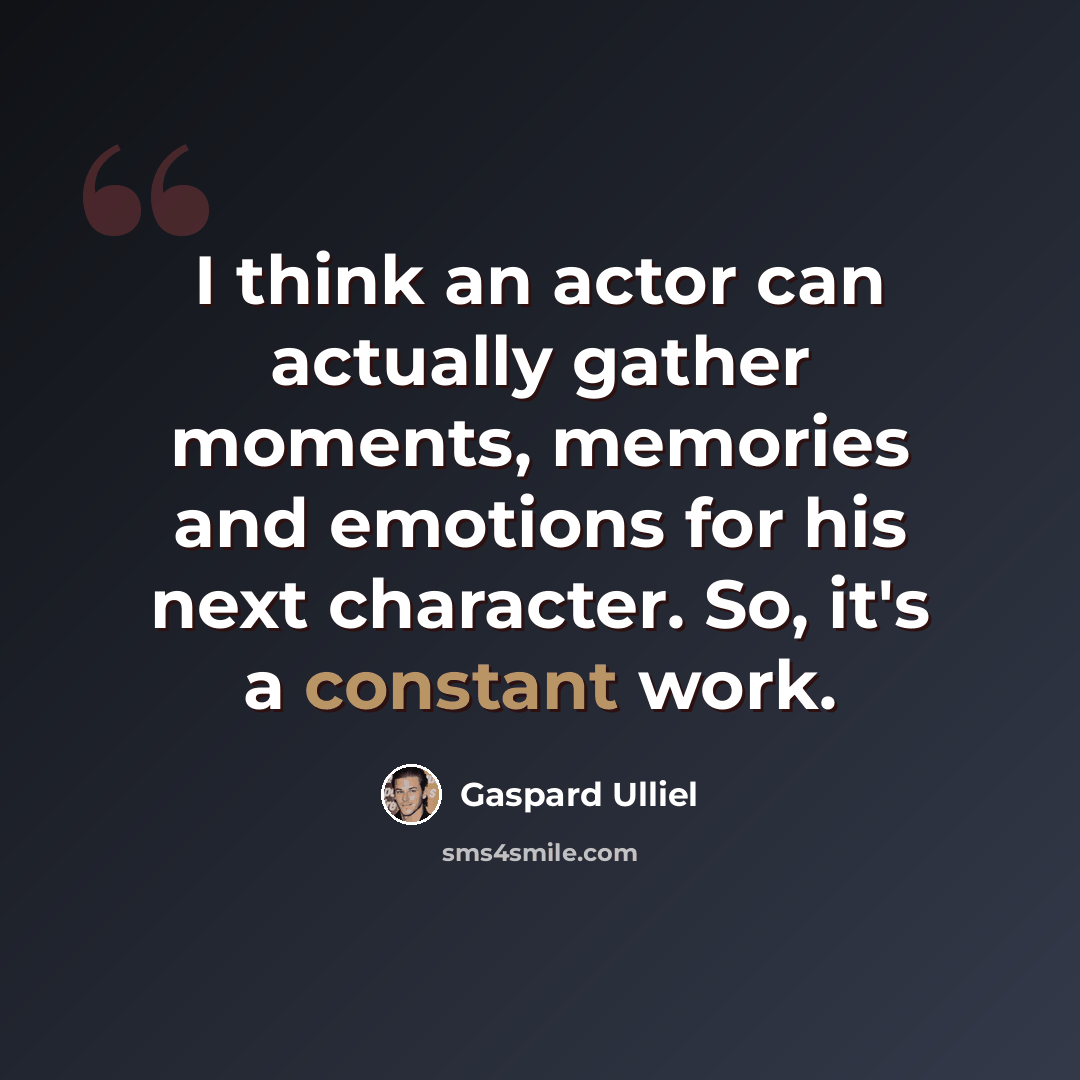 “I think an actor can actually gather moments, memories and emotions for his next character. So, it's a constant work.” quote by Gaspard Ulliel