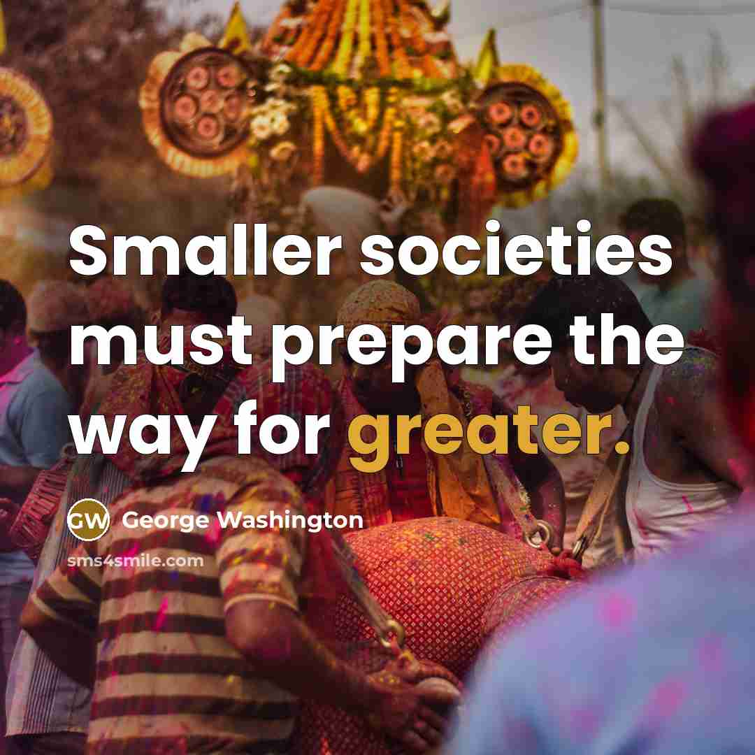 “Smaller societies must prepare the way for greater.” quote by George Washington