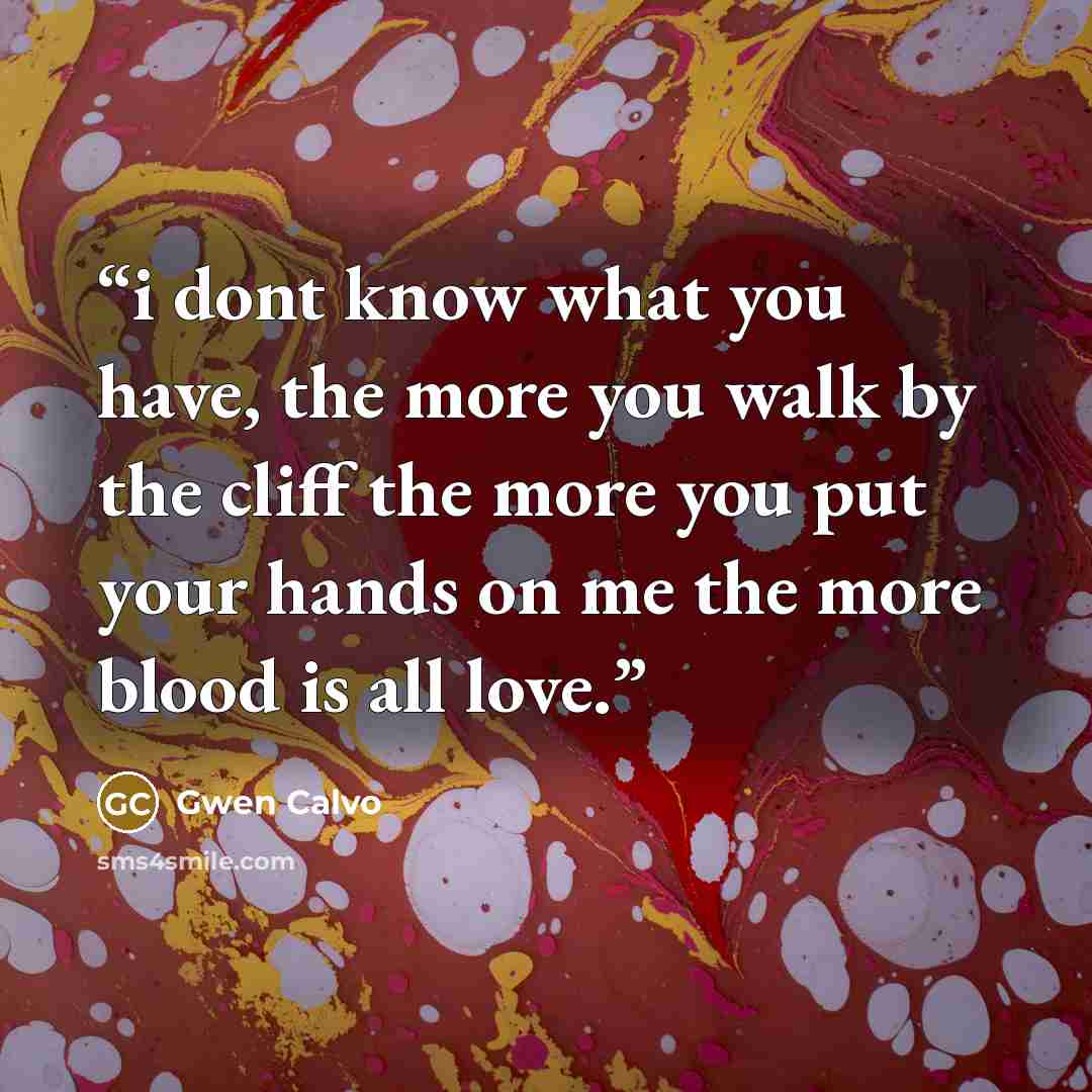 “i dont know what you have, the more you walk by the cliff the more you put your hands on me the more blood is all love.” quote by Gwen Calvo