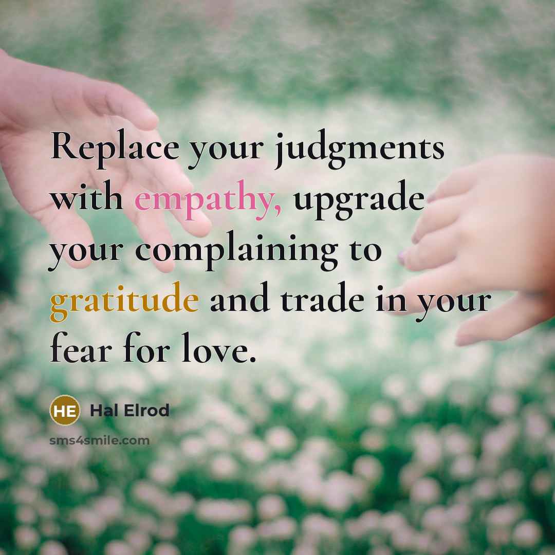 “Replace your judgments with empathy, upgrade your complaining to gratitude and trade in your fear for love.” quote by Hal Elrod