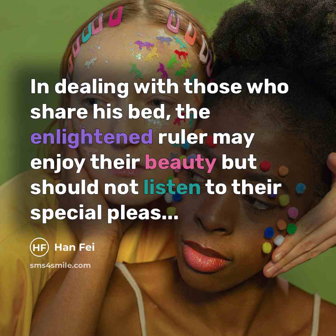 “In dealing with those who share his bed, the enlightened ruler may enjoy their beauty but should not listen to their special pleas...” quote by Han Fei