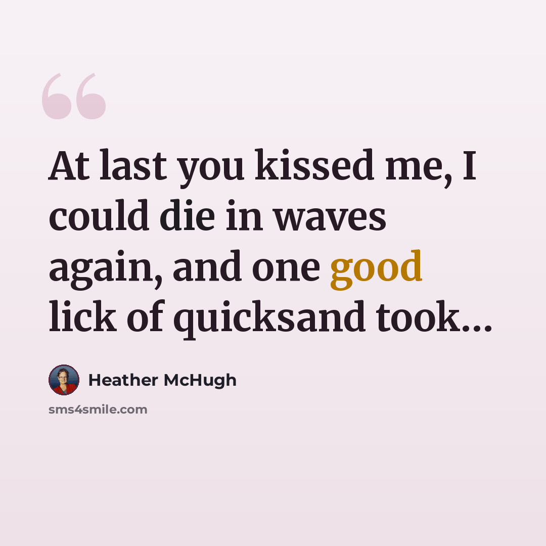 “At last you kissed me, I could die in waves again, and one good lick of quicksand took…” quote by Heather McHugh