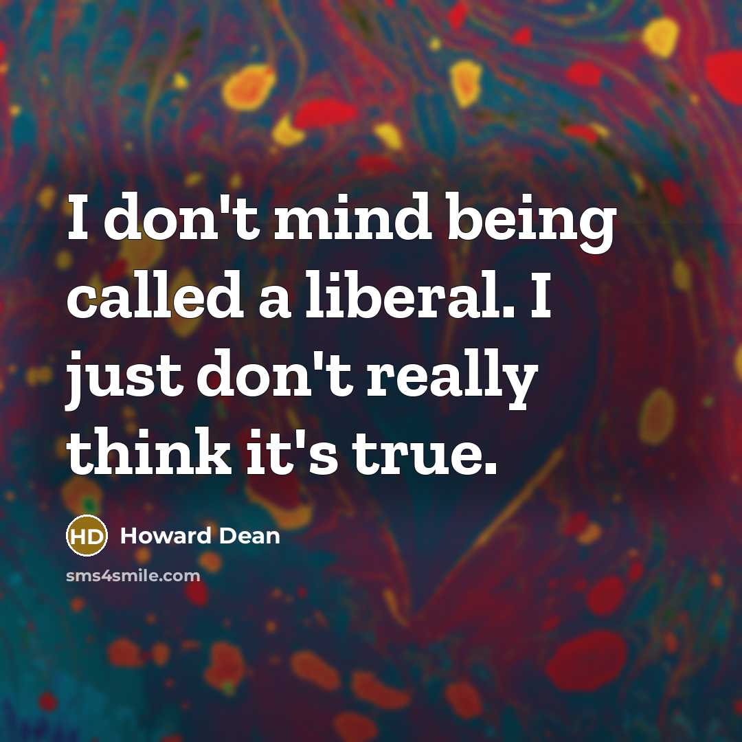 “I don't mind being called a liberal. I just don't really think it's true.” quote by Howard Dean