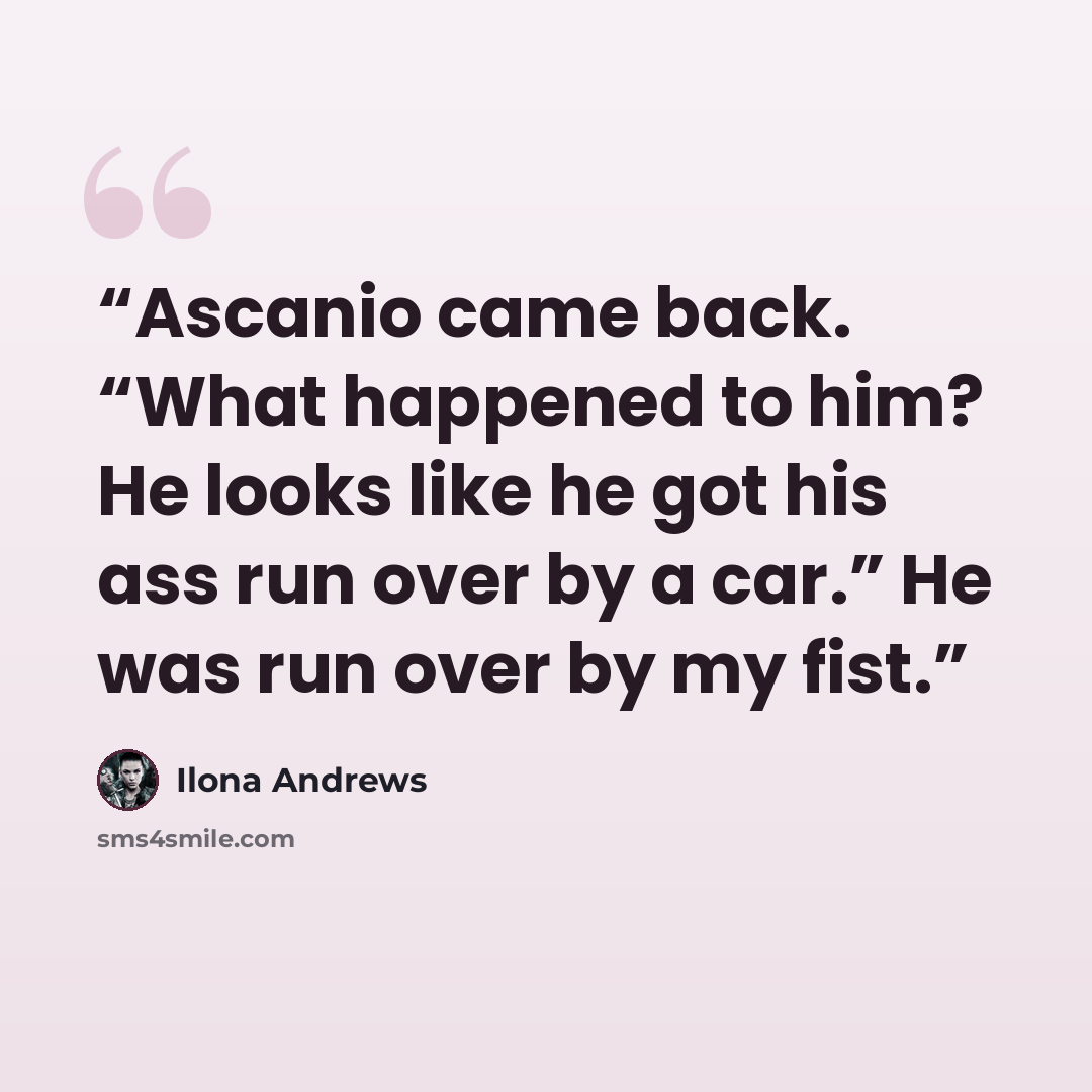“Ascanio came back. “What happened to him? He looks like he got his ass run over by a car.” He was run over by my fist.” quote by Ilona Andrews