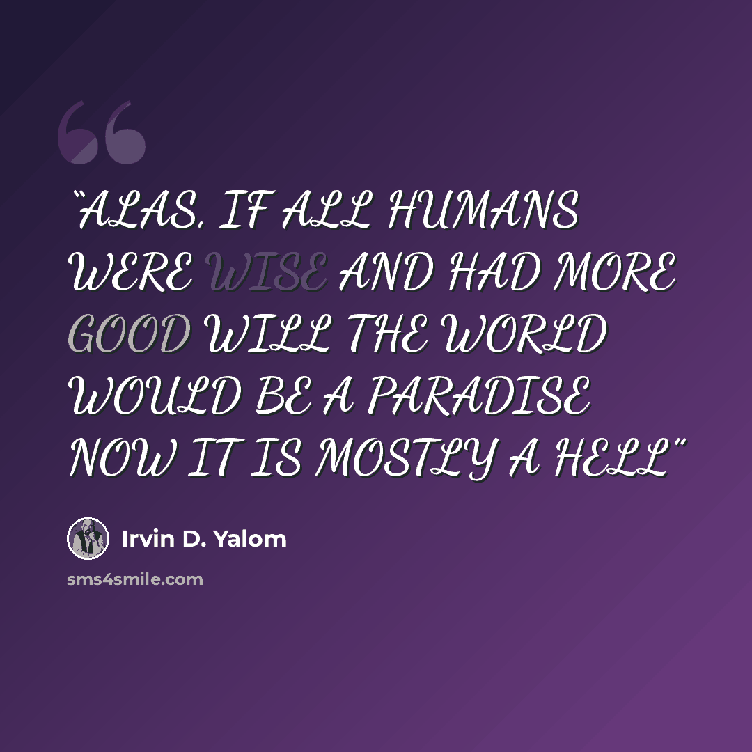 “ALAS, IF ALL HUMANS WERE WISE AND HAD MORE GOOD WILL THE WORLD WOULD BE A PARADISE NOW IT IS MOSTLY A HELL” quote by Irvin D. Yalom