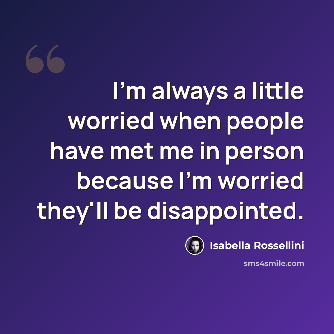 “I'm always a little worried when people have met me in person because I'm worried they'll be disappointed.” quote by Isabella Rossellini
