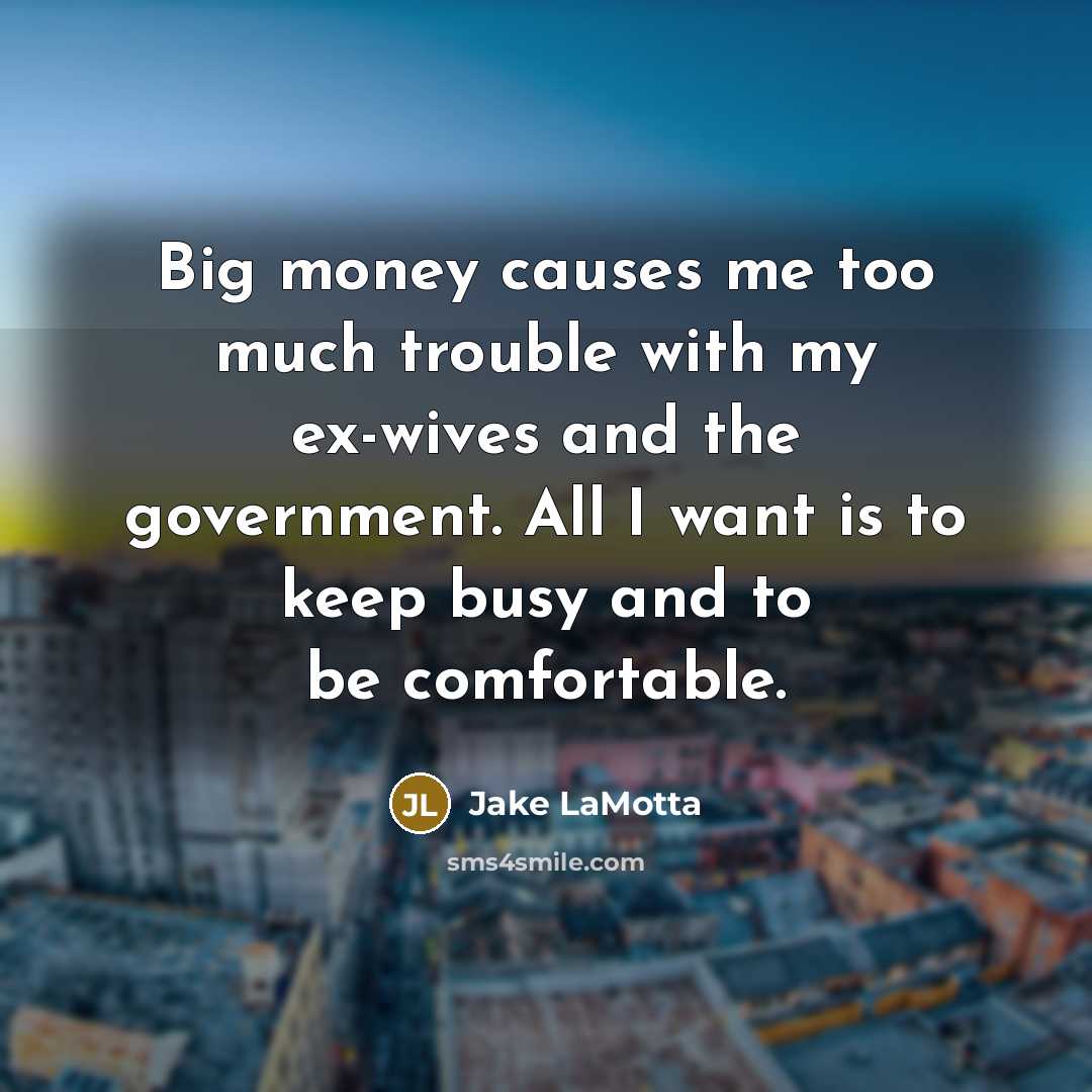“Big money causes me too much trouble with my ex-wives and the government. All I want is to keep busy and to be comfortable.” quote by Jake LaMotta