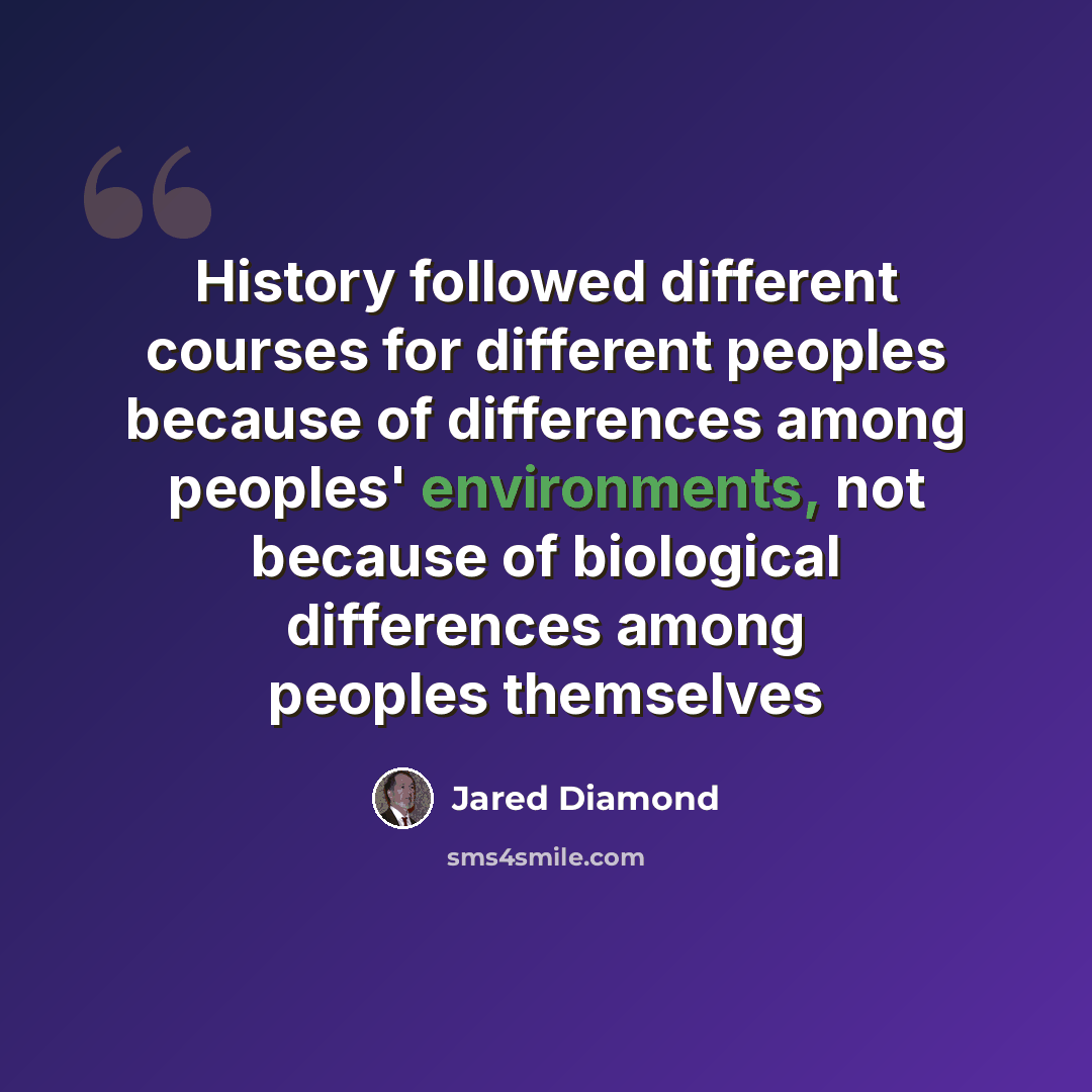 “History followed different courses for different peoples because of differences among peoples' environments, not because of biological differences among peoples themselves” quote by Jared Diamond