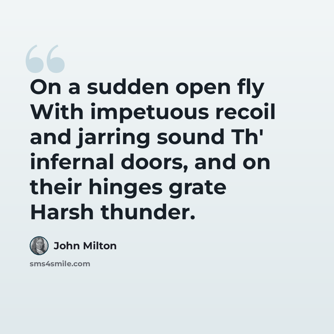 “On a sudden open fly With impetuous recoil and jarring sound Th' infernal doors, and on their hinges grate Harsh thunder.” quote by John Milton