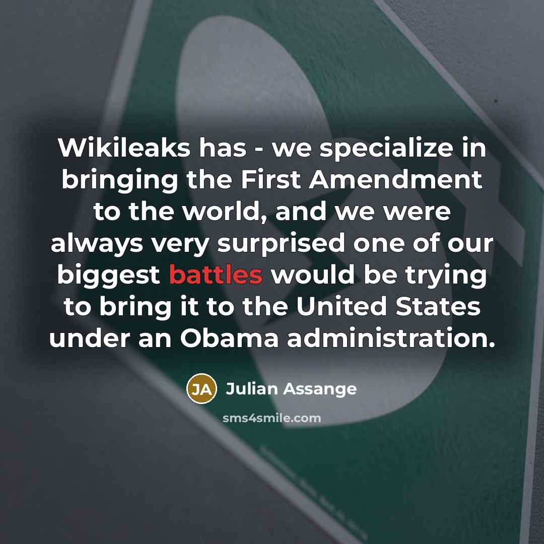 “Wikileaks has - we specialize in bringing the First Amendment to the world, and we were always very surprised one of our biggest battles would be trying to bring it to the United States under an Obama administration.” quote by Julian Assange