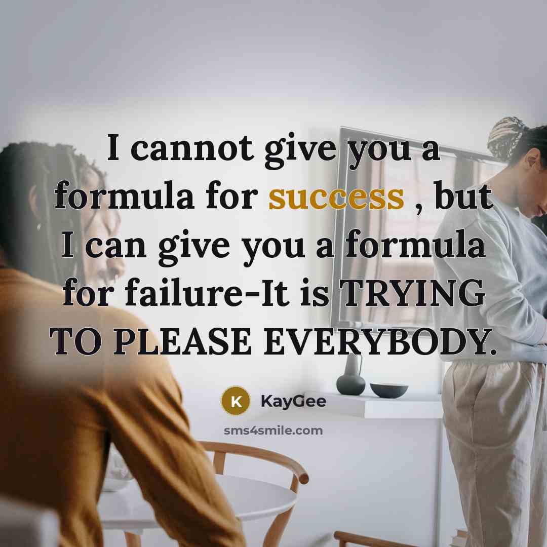 “I cannot give you a formula for success , but I can give you a formula for failure-It is TRYING TO PLEASE EVERYBODY.” quote by KayGee