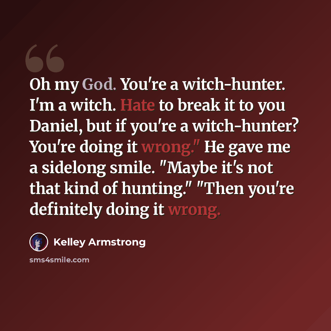 “Oh my God. You're a witch-hunter. I'm a witch. Hate to break it to you Daniel, but if you're a witch-hunter? You're doing it wrong." He gave me a sidelong smile. "Maybe it's not that kind of hunting." "Then you're definitely doing it wrong.” quote by Kelley Armstrong