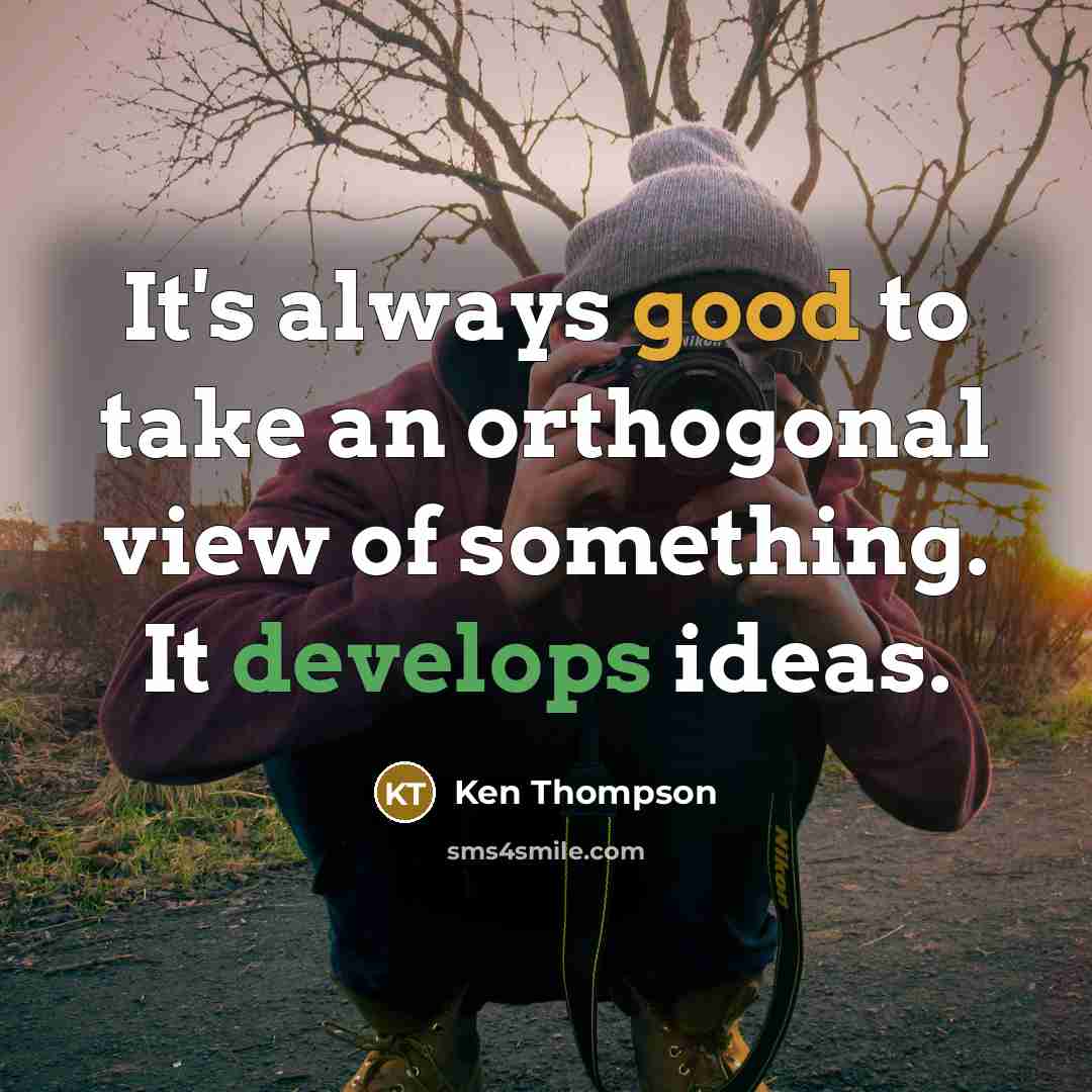 “It's always good to take an orthogonal view of something. It develops ideas.” quote by Ken Thompson