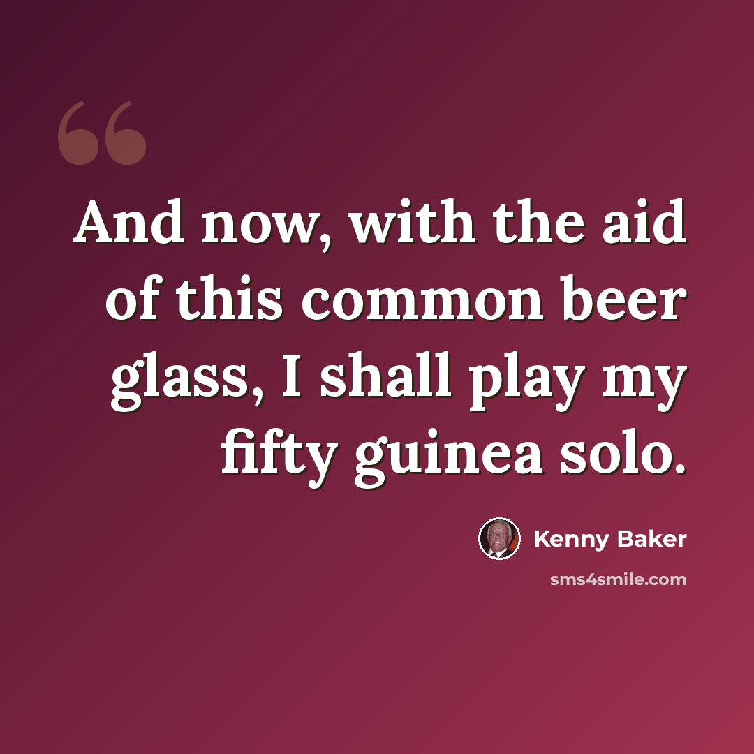 “And now, with the aid of this common beer glass, I shall play my fifty guinea solo.” quote by Kenny Baker