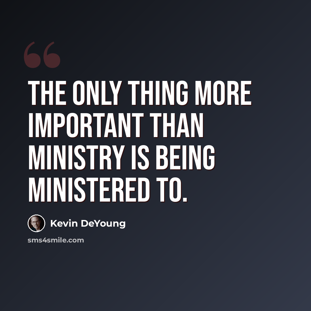 “The only thing more important than ministry is being ministered to.” quote by Kevin DeYoung