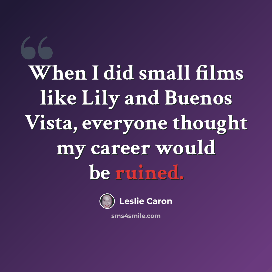 “When I did small films like Lily and Buenos Vista, everyone thought my career would be ruined.” quote by Leslie Caron